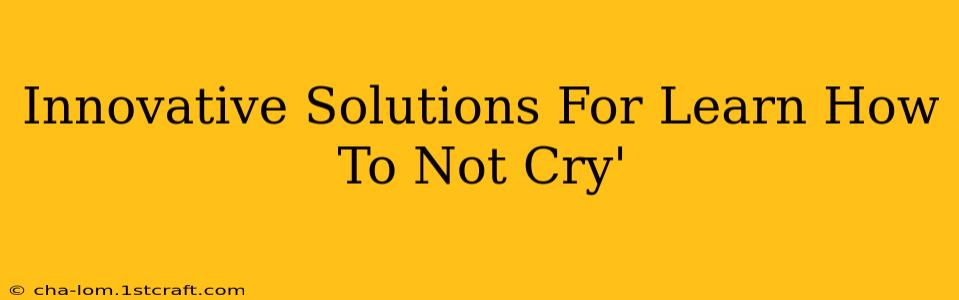 Innovative Solutions For Learn How To Not Cry'