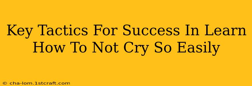 Key Tactics For Success In Learn How To Not Cry So Easily