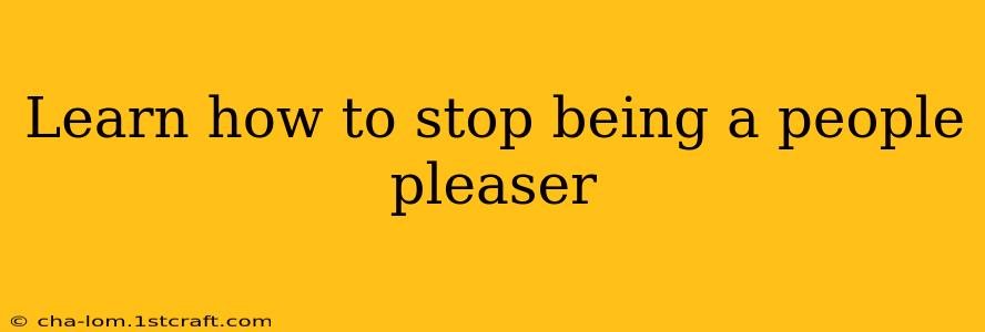 Learn How To Stop Being A People Pleaser