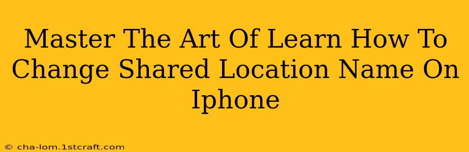 Master The Art Of Learn How To Change Shared Location Name On Iphone