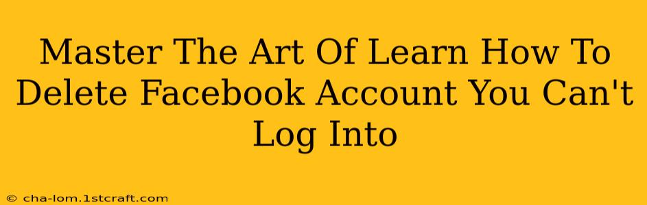 Master The Art Of Learn How To Delete Facebook Account You Can't Log Into