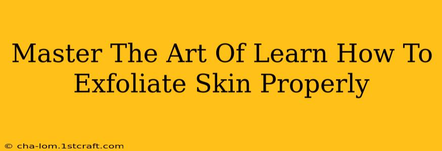 Master The Art Of Learn How To Exfoliate Skin Properly