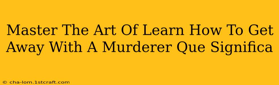 Master The Art Of Learn How To Get Away With A Murderer Que Significa