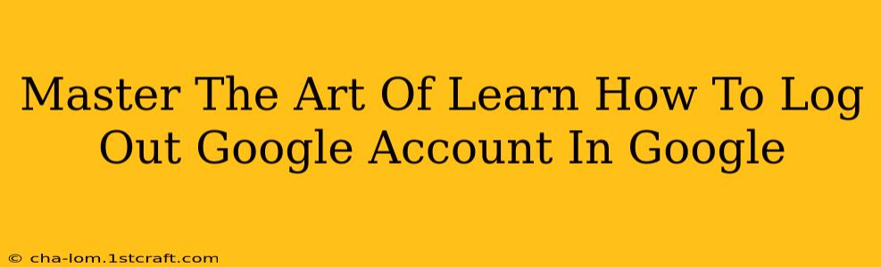 Master The Art Of Learn How To Log Out Google Account In Google