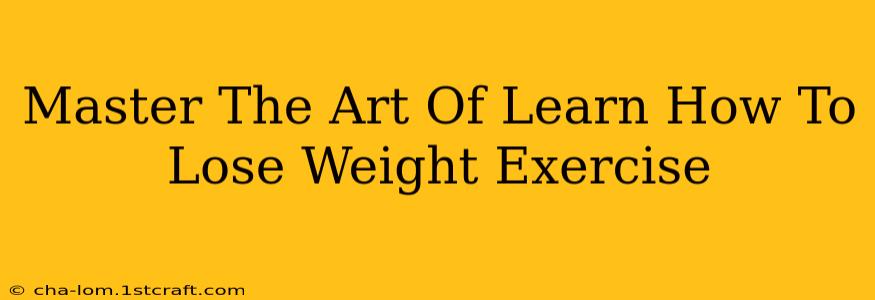 Master The Art Of Learn How To Lose Weight Exercise