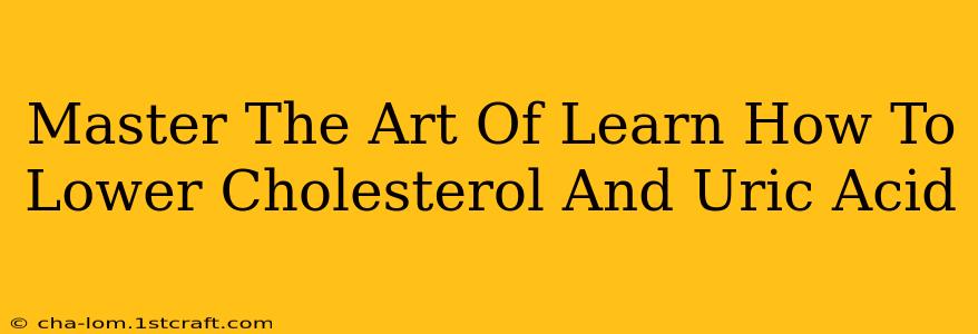 Master The Art Of Learn How To Lower Cholesterol And Uric Acid