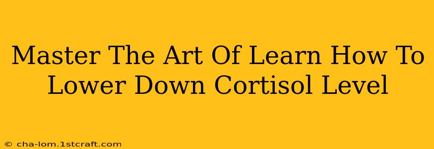 Master The Art Of Learn How To Lower Down Cortisol Level