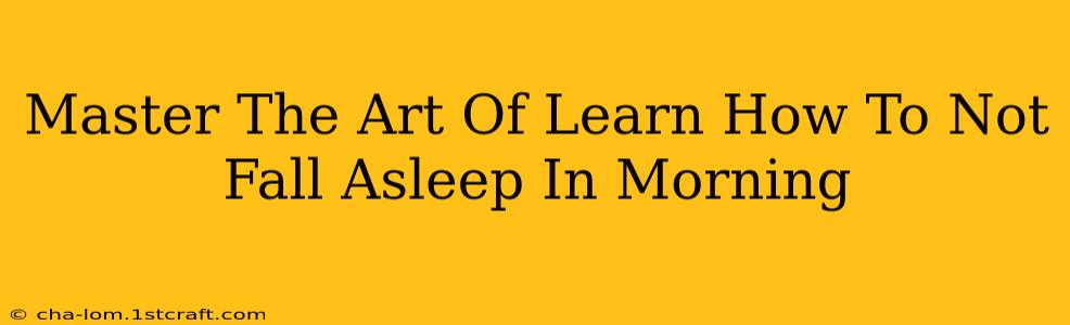 Master The Art Of Learn How To Not Fall Asleep In Morning