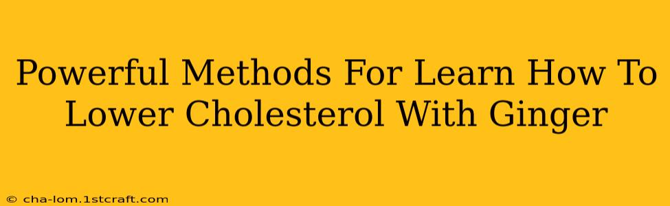 Powerful Methods For Learn How To Lower Cholesterol With Ginger