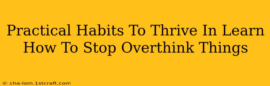 Practical Habits To Thrive In Learn How To Stop Overthink Things