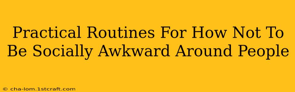 Practical Routines For How Not To Be Socially Awkward Around People