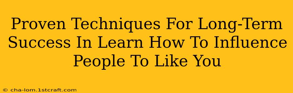 Proven Techniques For Long-Term Success In Learn How To Influence People To Like You