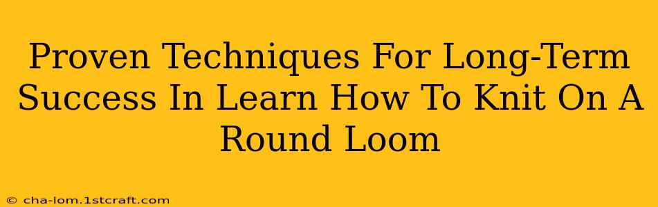 Proven Techniques For Long-Term Success In Learn How To Knit On A Round Loom