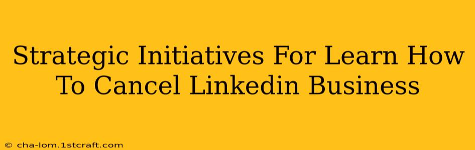 Strategic Initiatives For Learn How To Cancel Linkedin Business