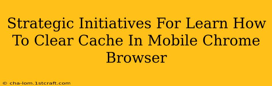 Strategic Initiatives For Learn How To Clear Cache In Mobile Chrome Browser