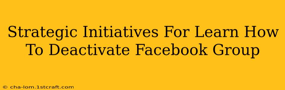 Strategic Initiatives For Learn How To Deactivate Facebook Group