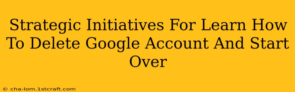 Strategic Initiatives For Learn How To Delete Google Account And Start Over