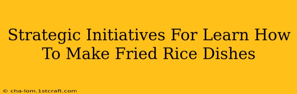 Strategic Initiatives For Learn How To Make Fried Rice Dishes