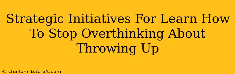 Strategic Initiatives For Learn How To Stop Overthinking About Throwing Up