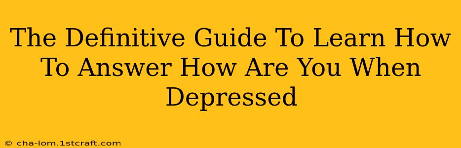 The Definitive Guide To Learn How To Answer How Are You When Depressed