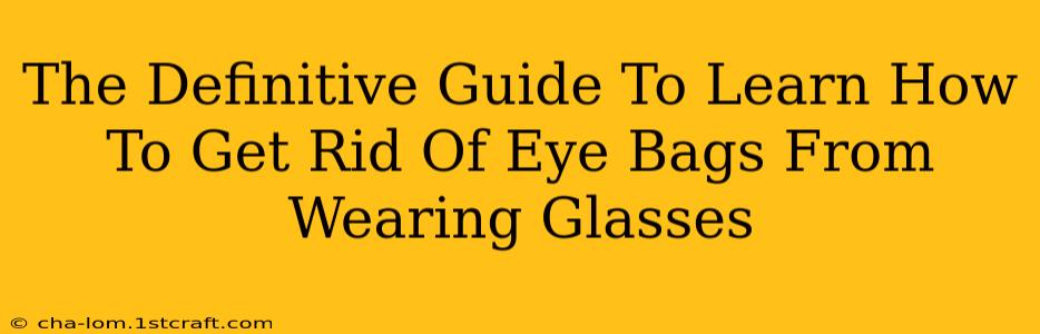 The Definitive Guide To Learn How To Get Rid Of Eye Bags From Wearing Glasses