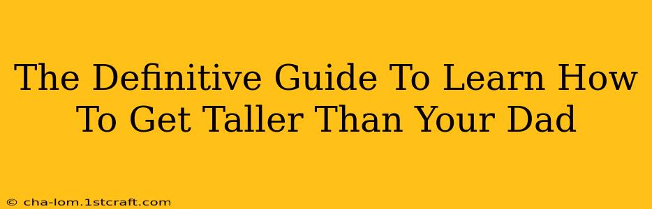 The Definitive Guide To Learn How To Get Taller Than Your Dad