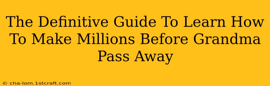 The Definitive Guide To Learn How To Make Millions Before Grandma Pass Away