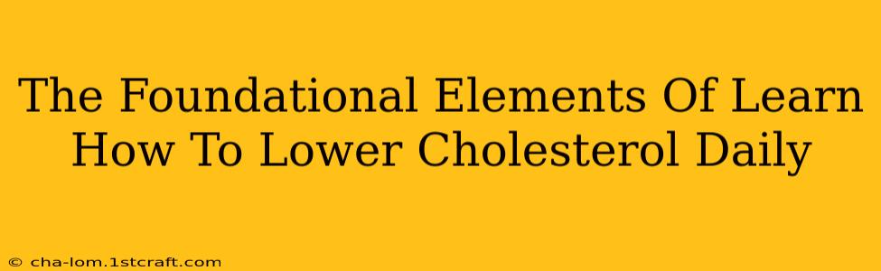 The Foundational Elements Of Learn How To Lower Cholesterol Daily