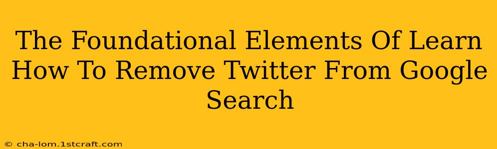 The Foundational Elements Of Learn How To Remove Twitter From Google Search