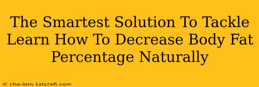 The Smartest Solution To Tackle Learn How To Decrease Body Fat Percentage Naturally