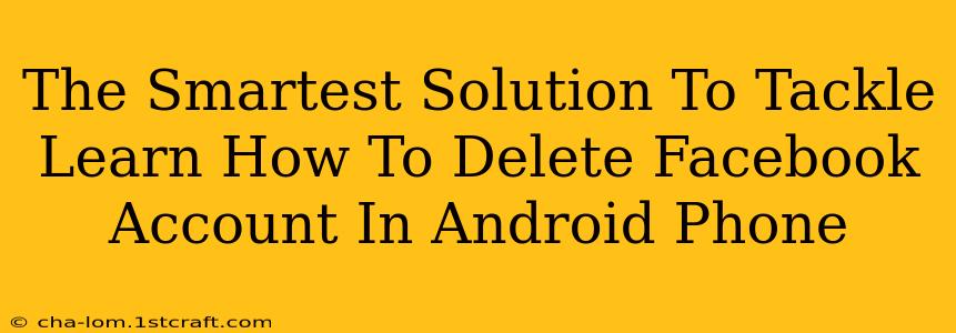 The Smartest Solution To Tackle Learn How To Delete Facebook Account In Android Phone