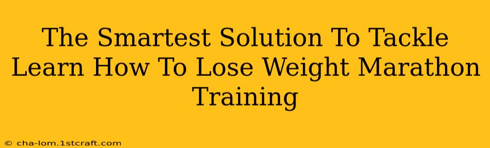 The Smartest Solution To Tackle Learn How To Lose Weight Marathon Training