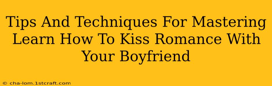 Tips And Techniques For Mastering Learn How To Kiss Romance With Your Boyfriend