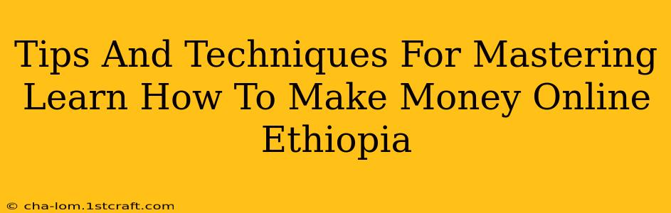 Tips And Techniques For Mastering Learn How To Make Money Online Ethiopia