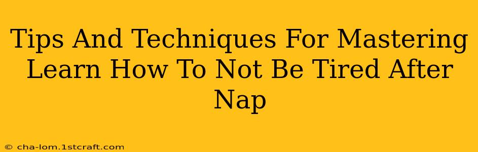 Tips And Techniques For Mastering Learn How To Not Be Tired After Nap