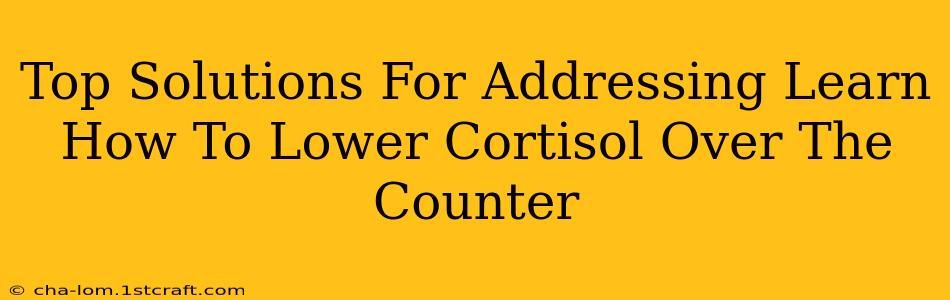 Top Solutions For Addressing Learn How To Lower Cortisol Over The Counter