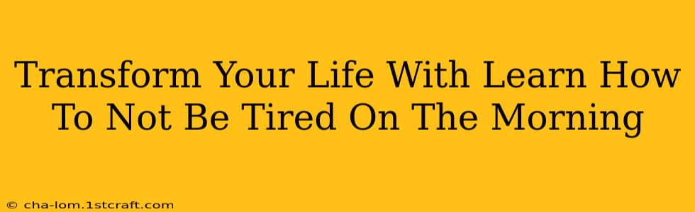 Transform Your Life With Learn How To Not Be Tired On The Morning