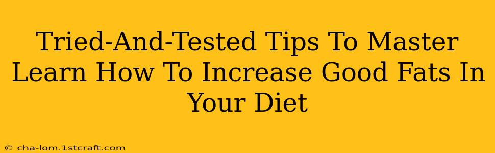 Tried-And-Tested Tips To Master Learn How To Increase Good Fats In Your Diet